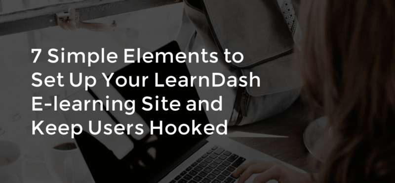 7 Simple Elements to Set Up Your LearnDash E-learning Site and Keep Users Hooked