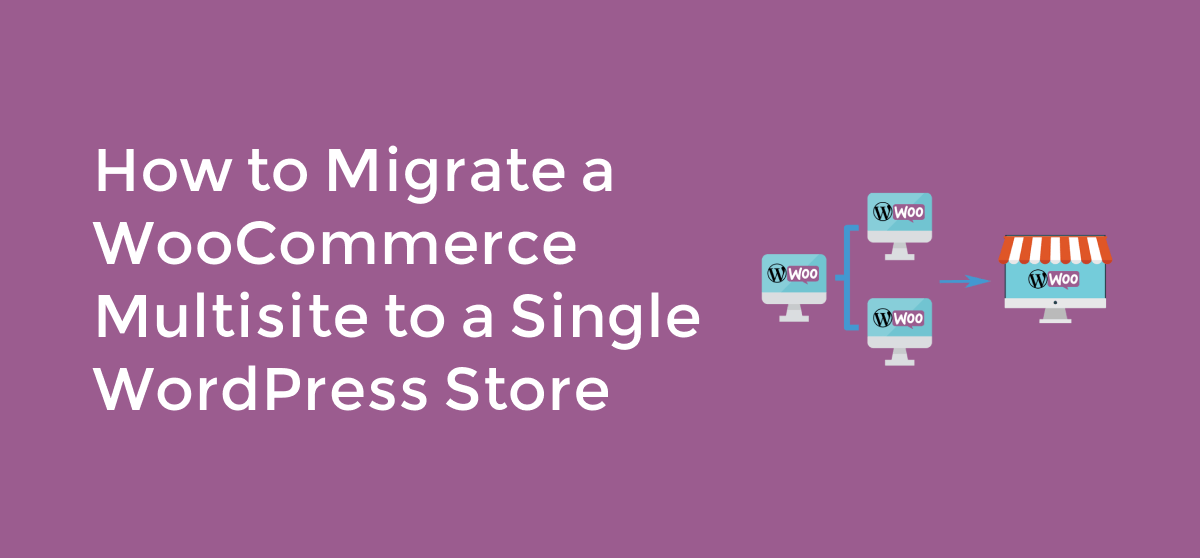 How to migrate a WooCommerce multisite to a single WordPress store