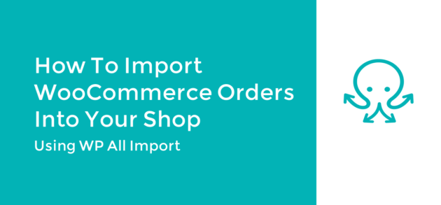 How to Import WooCommerce Orders Into Your Shop using WP All Import