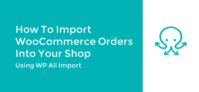 How to Import WooCommerce Orders Into Your Shop using WP All Import